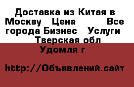 Доставка из Китая в Москву › Цена ­ 100 - Все города Бизнес » Услуги   . Тверская обл.,Удомля г.